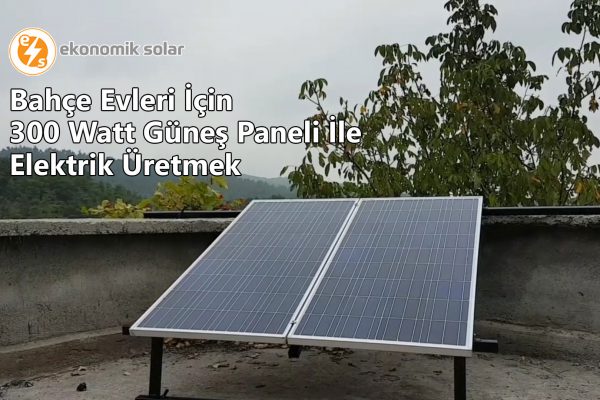 Bahce Evleri Icin 300 Watt Gunes Paneli Ile Elektrik Uretmek